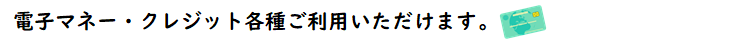 電子マネー・クレジット各種ご利用いただけます。