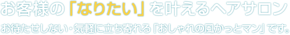 お客様の「なりたい」を叶えるヘアサロン お待たせしない・気軽に立ち寄れる「おしゃれの風かっとマン」です。